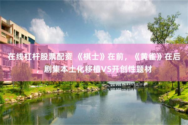 在线杠杆股票配资 《棋士》在前，《黄雀》在后，剧集本土化移植VS开创性题材