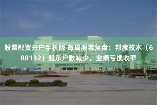 股票配资开户手机版 每周股票复盘：邦彦技术（688132）股东户数减少，业绩亏损收窄
