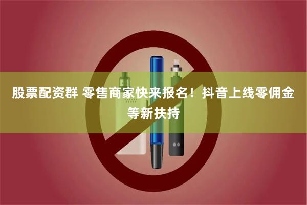 股票配资群 零售商家快来报名！抖音上线零佣金等新扶持