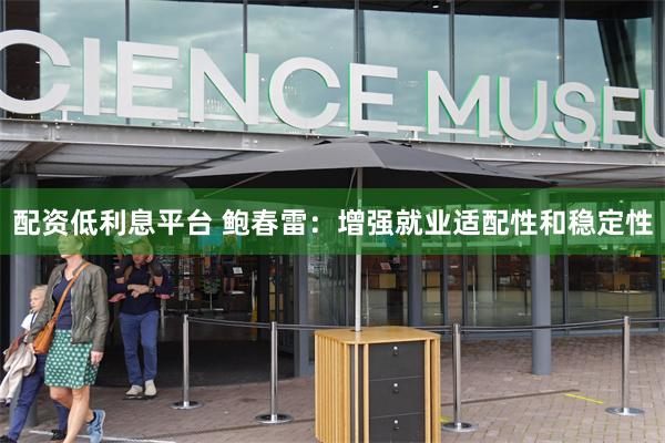 配资低利息平台 鲍春雷：增强就业适配性和稳定性