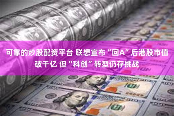 可靠的炒股配资平台 联想宣布“回A”后港股市值破千亿 但“科创”转型仍存挑战