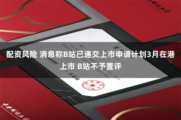 配资风险 消息称B站已递交上市申请计划3月在港上市 B站不予置评
