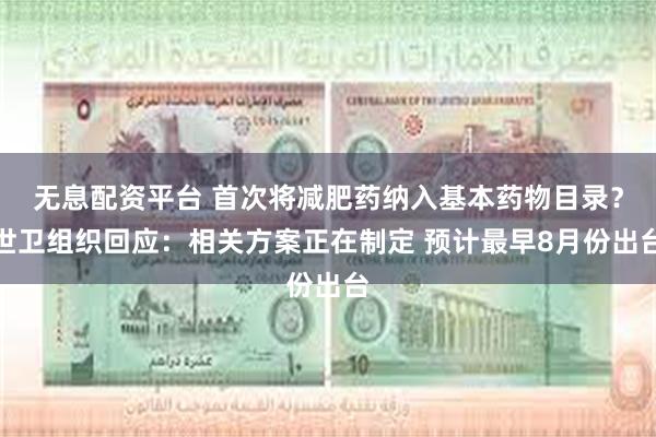 无息配资平台 首次将减肥药纳入基本药物目录？世卫组织回应：相关方案正在制定 预计最早8月份出台