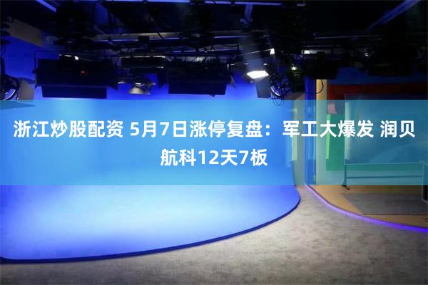 浙江炒股配资 5月7日涨停复盘:军工大爆发 润贝航科12天7板