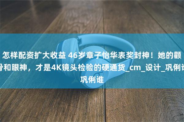 怎样配资扩大收益 46岁章子怡华表奖封神！她的颧骨和眼神，才是4K镜头检验的硬通货_cm_设计_巩俐谁