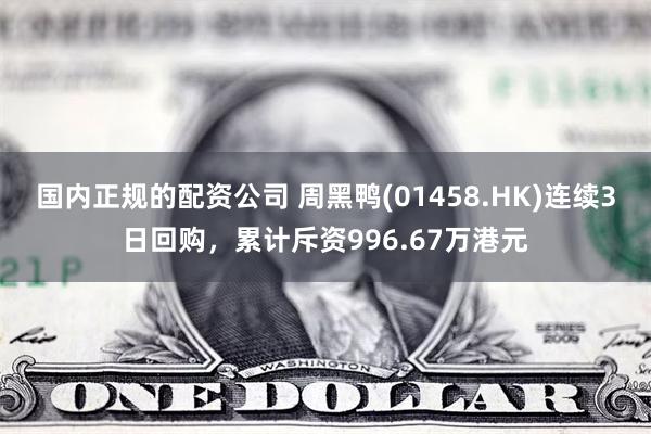国内正规的配资公司 周黑鸭(01458.HK)连续3日回购，累计斥资996.67万港元