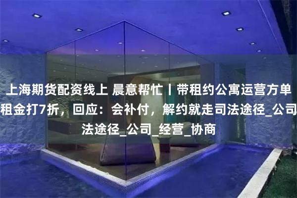 上海期货配资线上 晨意帮忙丨带租约公寓运营方单方面给业主租金打7折，回应：会补付，解约就走司法途径_公司_经营_协商