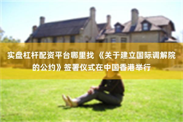 实盘杠杆配资平台哪里找 《关于建立国际调解院的公约》签署仪式在中国香港举行