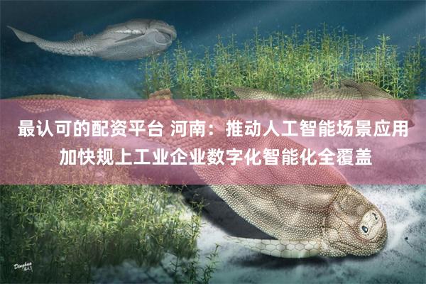 最认可的配资平台 河南：推动人工智能场景应用 加快规上工业企业数字化智能化全覆盖