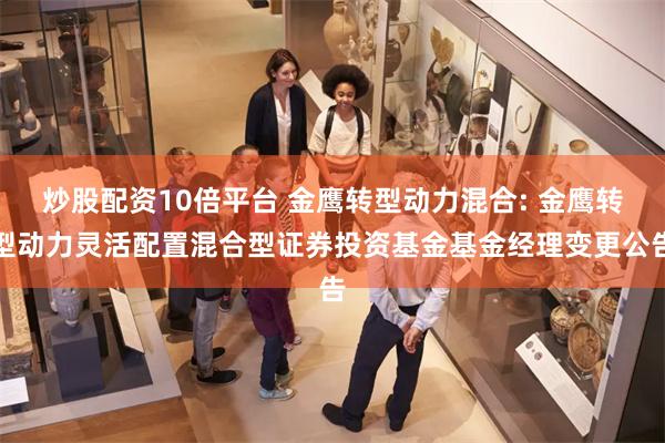 炒股配资10倍平台 金鹰转型动力混合: 金鹰转型动力灵活配置混合型证券投资基金基金经理变更公告