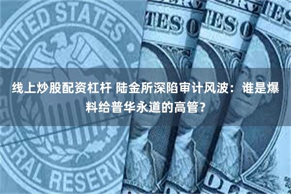 线上炒股配资杠杆 陆金所深陷审计风波：谁是爆料给普华永道的高管？