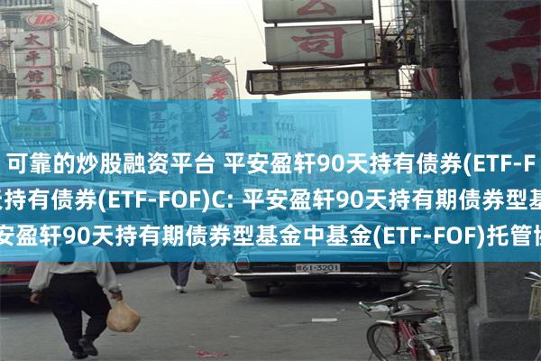 可靠的炒股融资平台 平安盈轩90天持有债券(ETF-FOF)A,平安盈轩90天持有债券(ETF-FOF)C: 平安盈轩90天持有期债券型基金中基金(ETF-FOF)托管协议