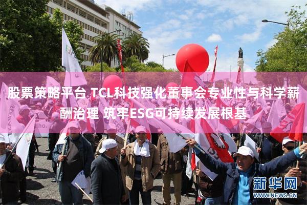 股票策略平台 TCL科技强化董事会专业性与科学薪酬治理 筑牢ESG可持续发展根基