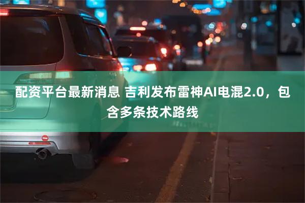 配资平台最新消息 吉利发布雷神AI电混2.0，包含多条技术路线