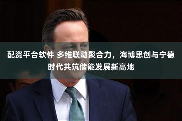 配资平台软件 多维联动聚合力，海博思创与宁德时代共筑储能发展新高地
