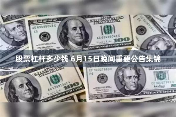 股票杠杆多少钱 6月15日晚间重要公告集锦