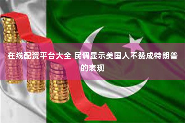 在线配资平台大全 民调显示美国人不赞成特朗普的表现