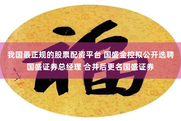 我国最正规的股票配资平台 国盛金控拟公开选聘国盛证券总经理 合并后更名国盛证券