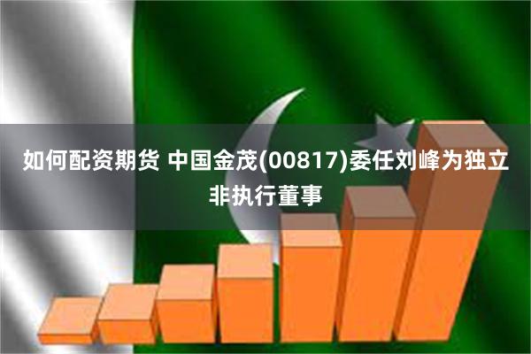 如何配资期货 中国金茂(00817)委任刘峰为独立非执行董事