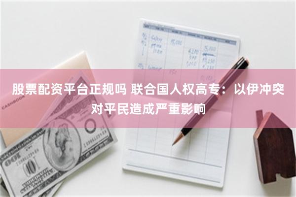 股票配资平台正规吗 联合国人权高专：以伊冲突对平民造成严重影响