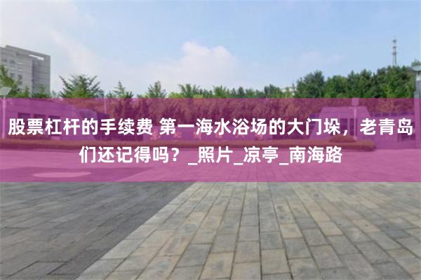 股票杠杆的手续费 第一海水浴场的大门垛，老青岛们还记得吗？_照片_凉亭_南海路