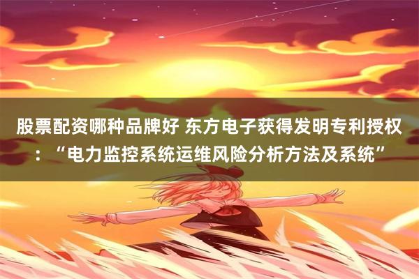 股票配资哪种品牌好 东方电子获得发明专利授权：“电力监控系统运维风险分析方法及系统”