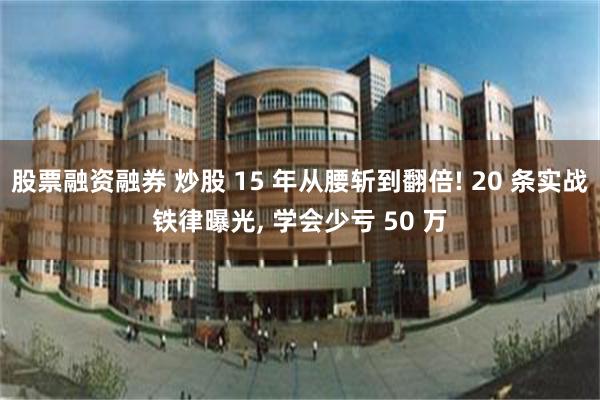 股票融资融券 炒股 15 年从腰斩到翻倍! 20 条实战铁律曝光, 学会少亏 50 万